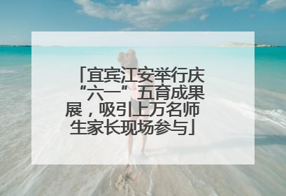 宜宾江安举行庆“六一”五育成果展，吸引上万名师生家长现场参与
